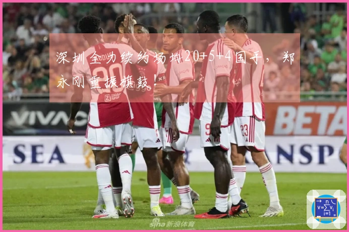 深圳全力续约场均20+5+4国手，郑永刚重振旗鼓！