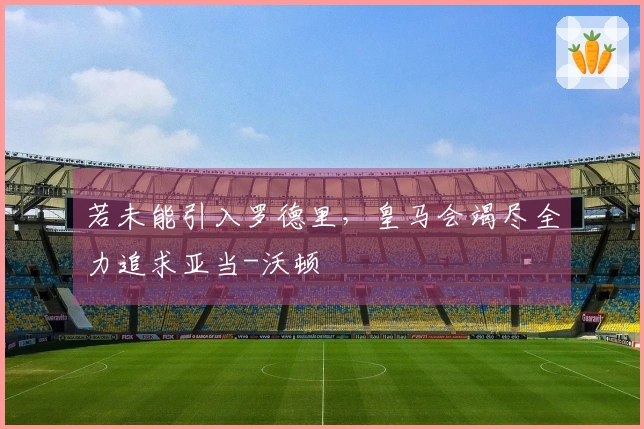若未能引入罗德里，皇马会竭尽全力追求亚当-沃顿