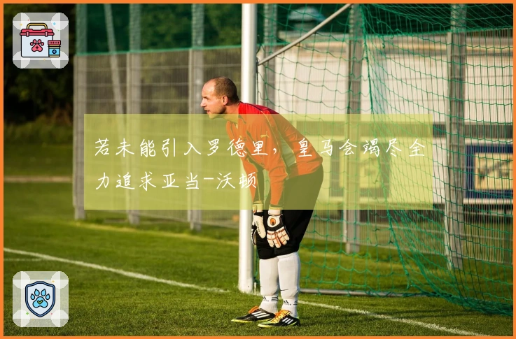 若未能引入罗德里，皇马会竭尽全力追求亚当-沃顿